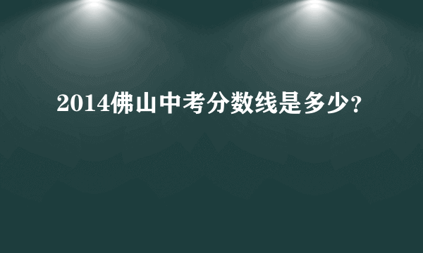 2014佛山中考分数线是多少？