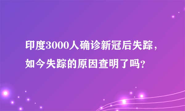 印度3000人确诊新冠后失踪，如今失踪的原因查明了吗？