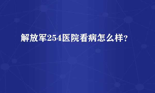 解放军254医院看病怎么样？