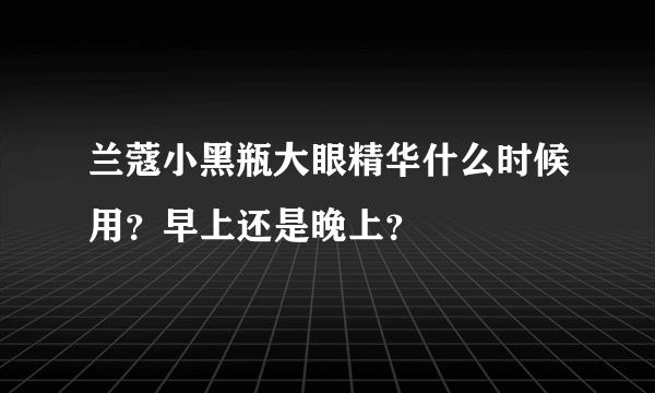 兰蔻小黑瓶大眼精华什么时候用？早上还是晚上？