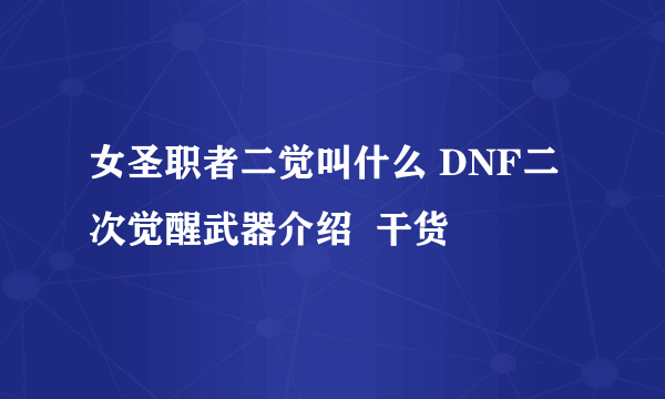 女圣职者二觉叫什么 DNF二次觉醒武器介绍  干货