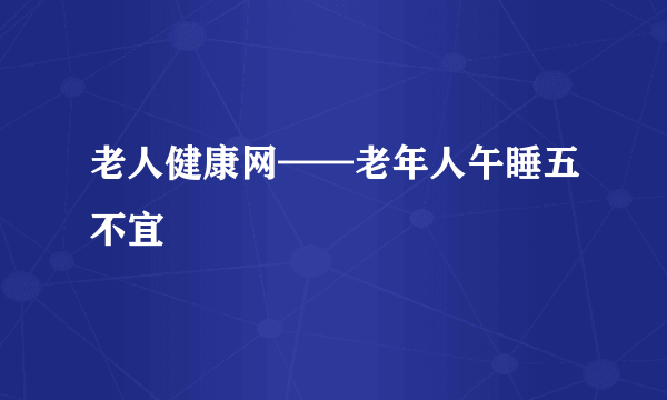 老人健康网——老年人午睡五不宜