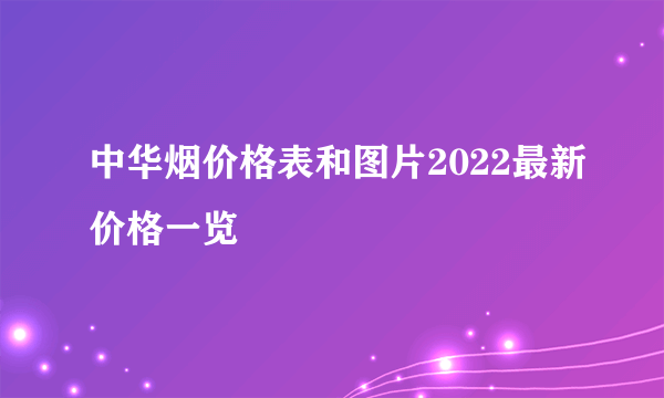 中华烟价格表和图片2022最新价格一览