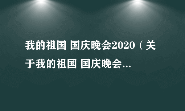 我的祖国 国庆晚会2020（关于我的祖国 国庆晚会2020的简介）