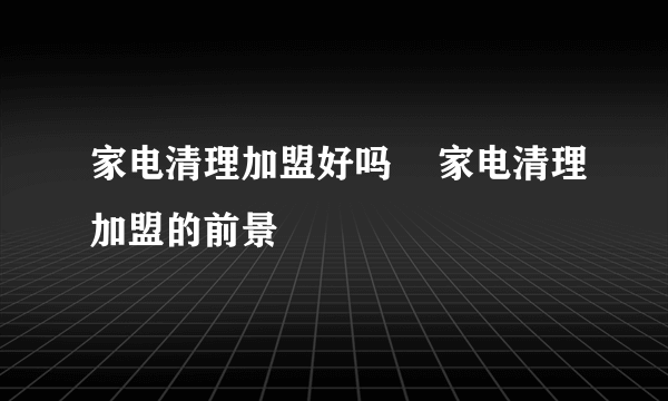 家电清理加盟好吗    家电清理加盟的前景