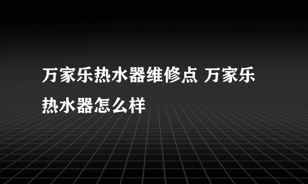 万家乐热水器维修点 万家乐热水器怎么样