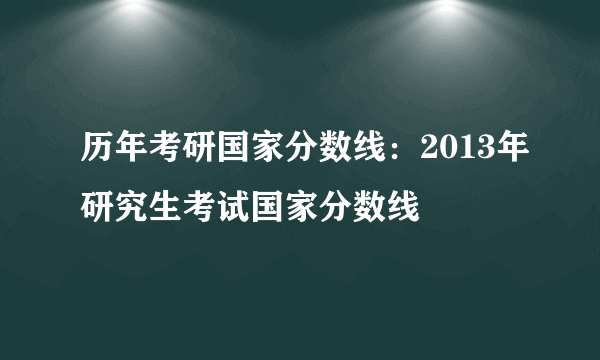 历年考研国家分数线：2013年研究生考试国家分数线