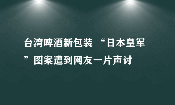 台湾啤酒新包装 “日本皇军”图案遭到网友一片声讨