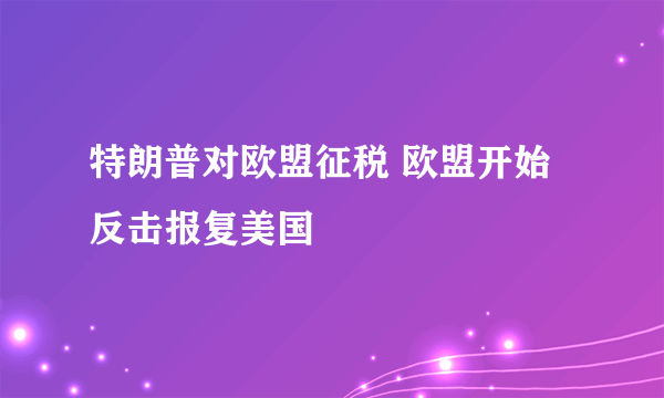 特朗普对欧盟征税 欧盟开始反击报复美国