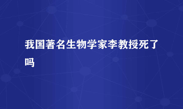 我国著名生物学家李教授死了吗