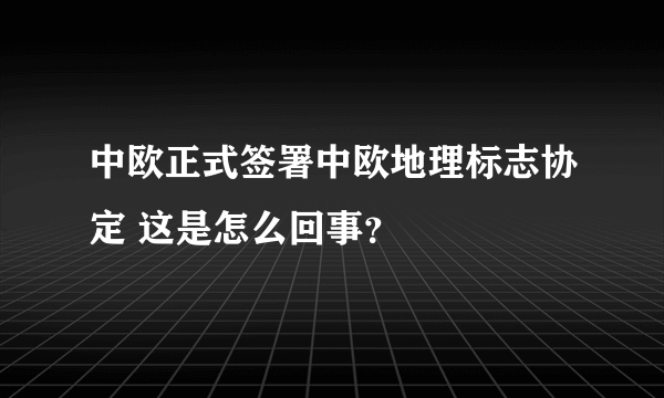 中欧正式签署中欧地理标志协定 这是怎么回事？