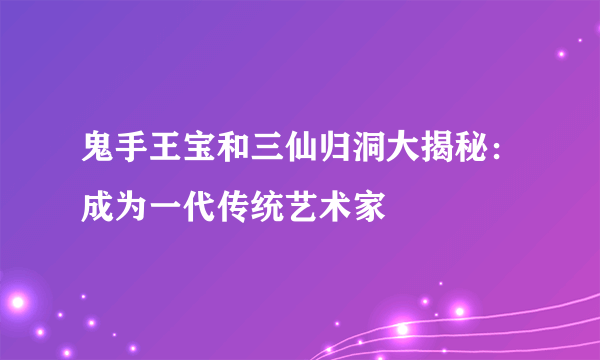 鬼手王宝和三仙归洞大揭秘：成为一代传统艺术家