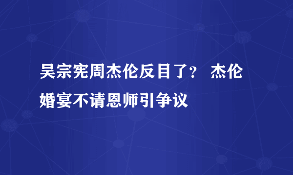 吴宗宪周杰伦反目了？ 杰伦婚宴不请恩师引争议