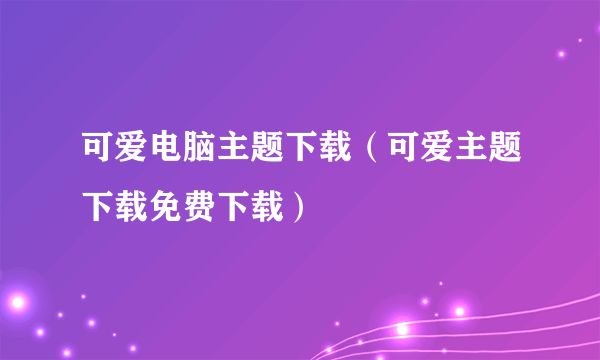 可爱电脑主题下载（可爱主题下载免费下载）