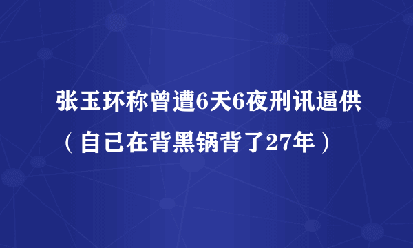 张玉环称曾遭6天6夜刑讯逼供（自己在背黑锅背了27年）