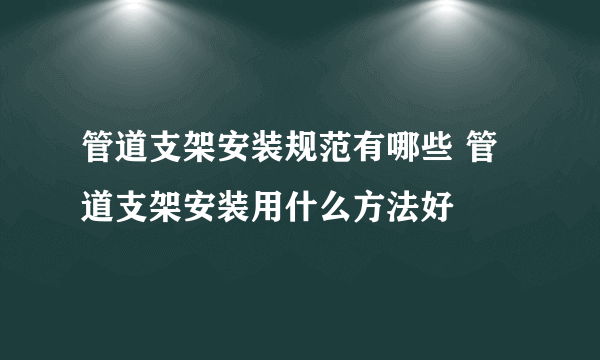 管道支架安装规范有哪些 管道支架安装用什么方法好