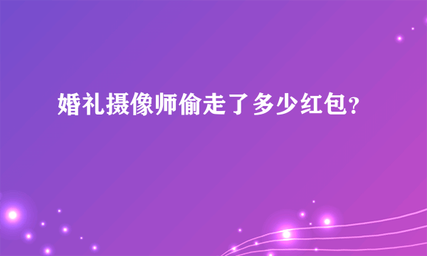 婚礼摄像师偷走了多少红包？