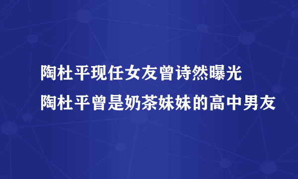 陶杜平现任女友曾诗然曝光 陶杜平曾是奶茶妹妹的高中男友