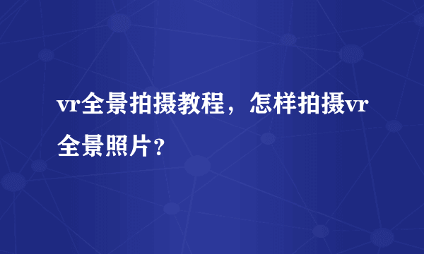 vr全景拍摄教程，怎样拍摄vr全景照片？