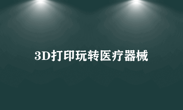 3D打印玩转医疗器械