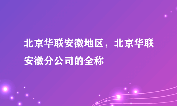 北京华联安徽地区，北京华联安徽分公司的全称