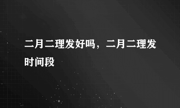 二月二理发好吗，二月二理发时间段