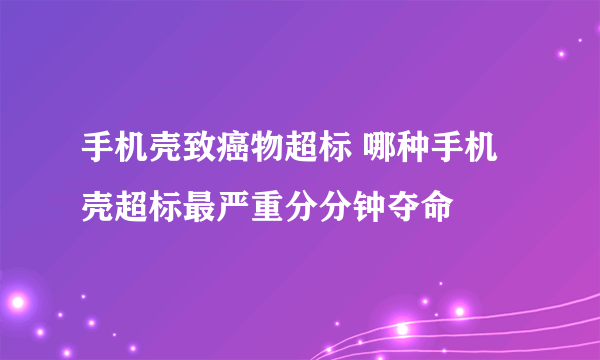 手机壳致癌物超标 哪种手机壳超标最严重分分钟夺命