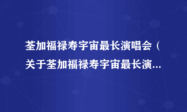 荃加福禄寿宇宙最长演唱会（关于荃加福禄寿宇宙最长演唱会的简介）