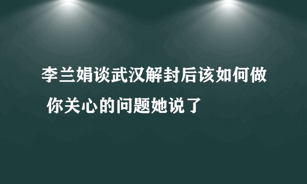 李兰娟谈武汉解封后该如何做 你关心的问题她说了