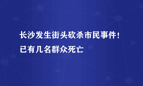 长沙发生街头砍杀市民事件！已有几名群众死亡