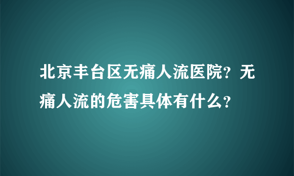 北京丰台区无痛人流医院？无痛人流的危害具体有什么？