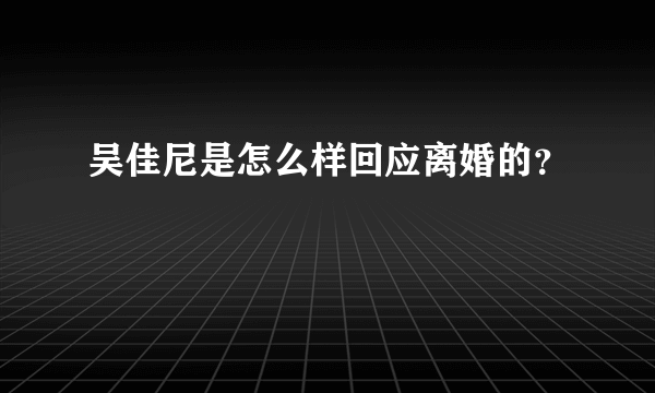 吴佳尼是怎么样回应离婚的？