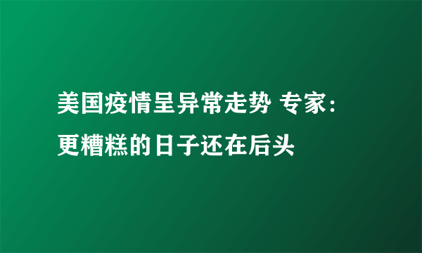 美国疫情呈异常走势 专家：更糟糕的日子还在后头