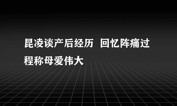 昆凌谈产后经历  回忆阵痛过程称母爱伟大