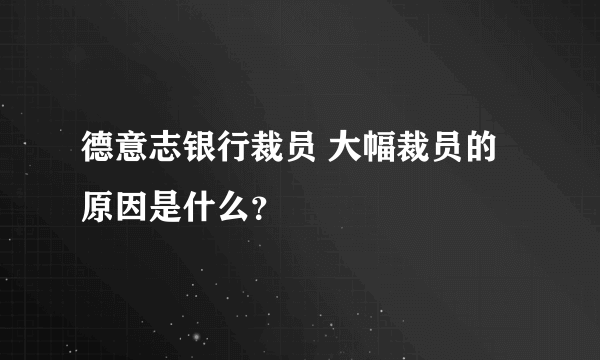 德意志银行裁员 大幅裁员的原因是什么？