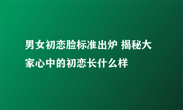 男女初恋脸标准出炉 揭秘大家心中的初恋长什么样