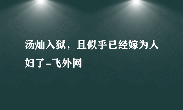 汤灿入狱，且似乎已经嫁为人妇了-飞外网