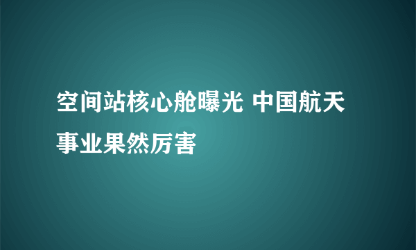 空间站核心舱曝光 中国航天事业果然厉害