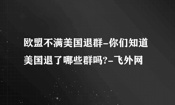 欧盟不满美国退群-你们知道美国退了哪些群吗?-飞外网