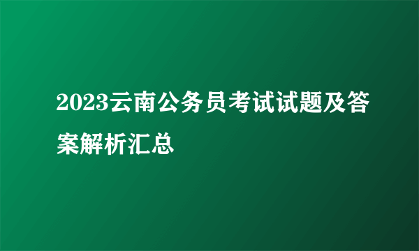 2023云南公务员考试试题及答案解析汇总