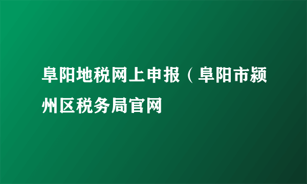 阜阳地税网上申报（阜阳市颍州区税务局官网