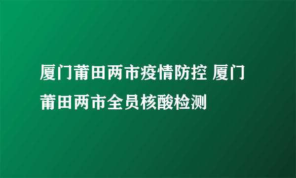 厦门莆田两市疫情防控 厦门莆田两市全员核酸检测