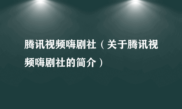 腾讯视频嗨剧社（关于腾讯视频嗨剧社的简介）