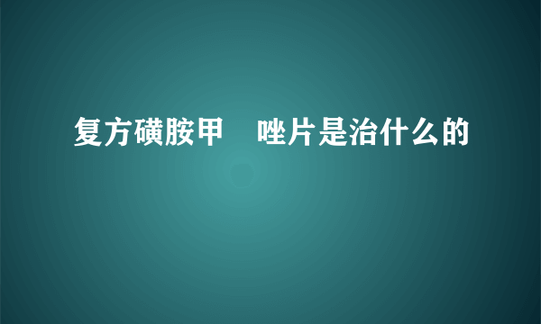 复方磺胺甲噁唑片是治什么的