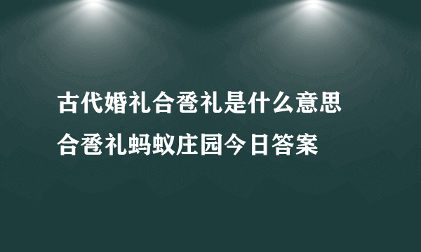 古代婚礼合卺礼是什么意思 合卺礼蚂蚁庄园今日答案