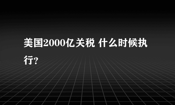 美国2000亿关税 什么时候执行？