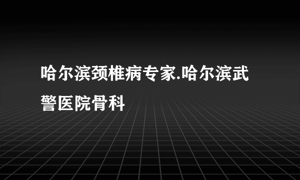 哈尔滨颈椎病专家.哈尔滨武警医院骨科