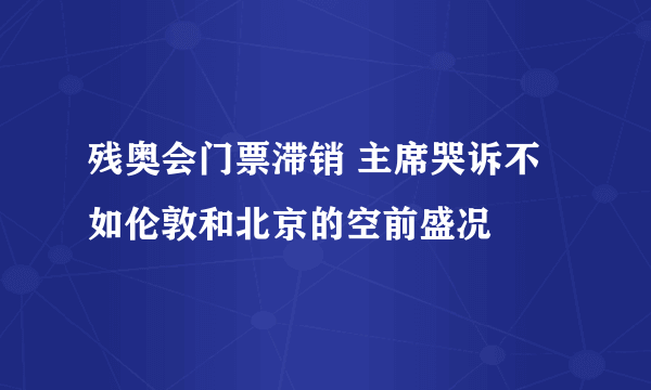 残奥会门票滞销 主席哭诉不如伦敦和北京的空前盛况