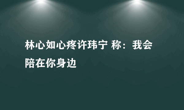 林心如心疼许玮宁 称：我会陪在你身边