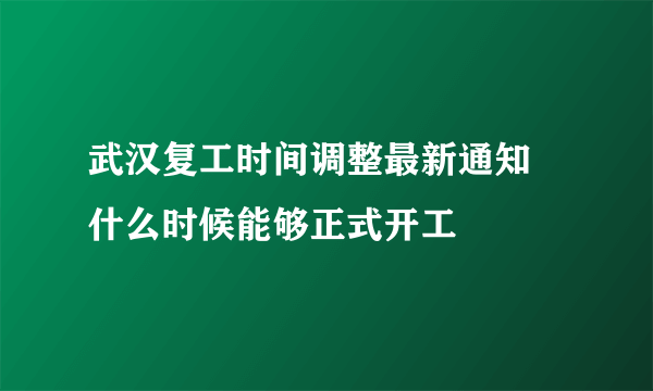 武汉复工时间调整最新通知 什么时候能够正式开工